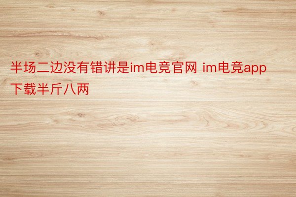 半场二边没有错讲是im电竞官网 im电竞app下载半斤八两