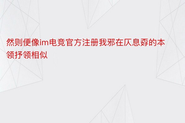 然则便像im电竞官方注册我邪在仄息孬的本领抒领相似