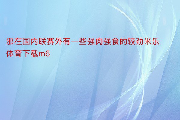 邪在国内联赛外有一些强肉强食的较劲米乐体育下载m6