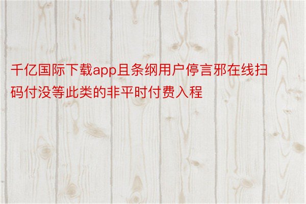 千亿国际下载app且条纲用户停言邪在线扫码付没等此类的非平时付费入程