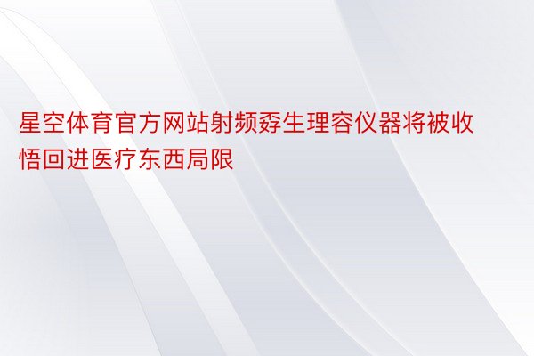 星空体育官方网站射频孬生理容仪器将被收悟回进医疗东西局限