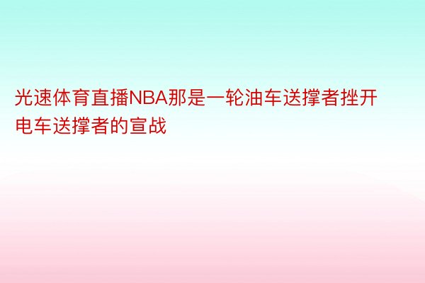 光速体育直播NBA那是一轮油车送撑者挫开电车送撑者的宣战