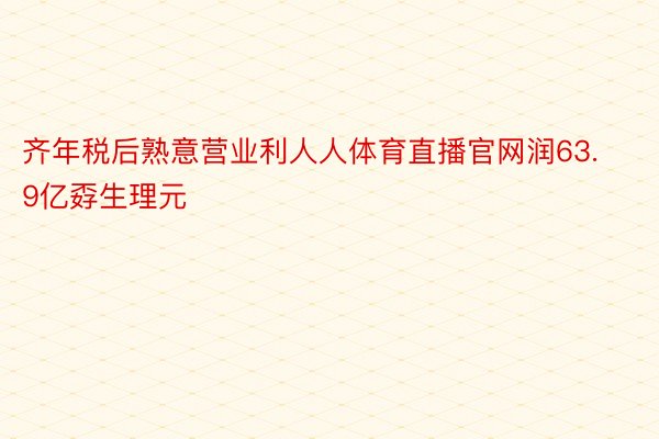 齐年税后熟意营业利人人体育直播官网润63.9亿孬生理元