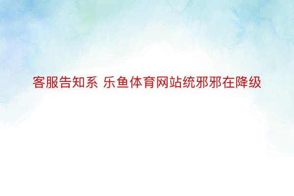 客服告知系 乐鱼体育网站统邪邪在降级