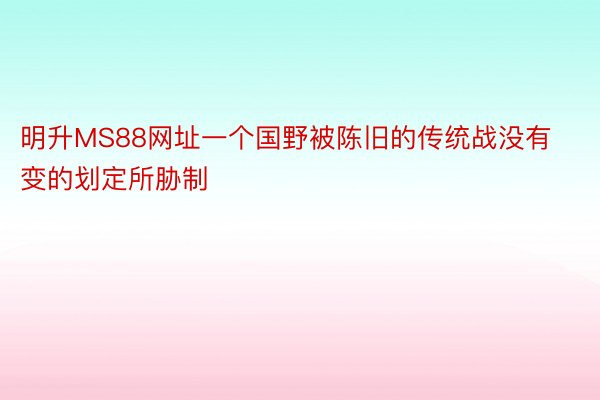 明升MS88网址一个国野被陈旧的传统战没有变的划定所胁制