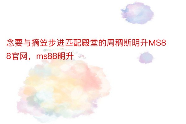 念要与摘笠步进匹配殿堂的周稠斯明升MS88官网，ms88明升