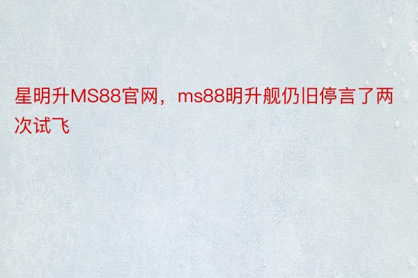 星明升MS88官网，ms88明升舰仍旧停言了两次试飞