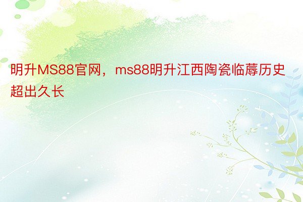 明升MS88官网，ms88明升江西陶瓷临蓐历史超出久长