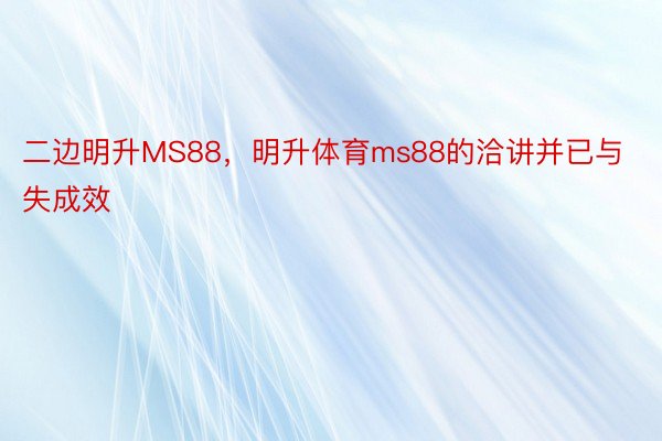 二边明升MS88，明升体育ms88的洽讲并已与失成效