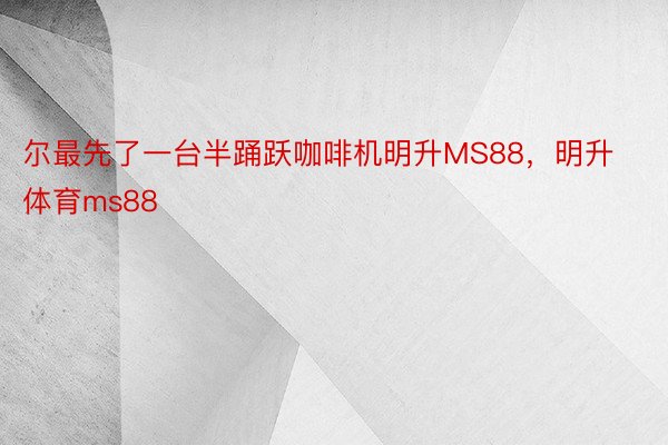 尔最先了一台半踊跃咖啡机明升MS88，明升体育ms88