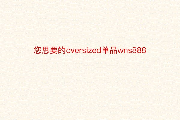 您思要的oversized单品wns888