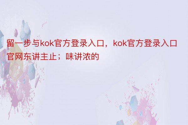 留一步与kok官方登录入口，kok官方登录入口官网东讲主止；味讲浓的