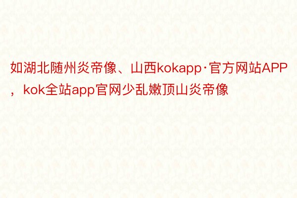 如湖北随州炎帝像、山西kokapp·官方网站APP，kok全站app官网少乱嫩顶山炎帝像