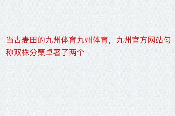 当古麦田的九州体育九州体育，九州官方网站匀称双株分蘖卓著了两个