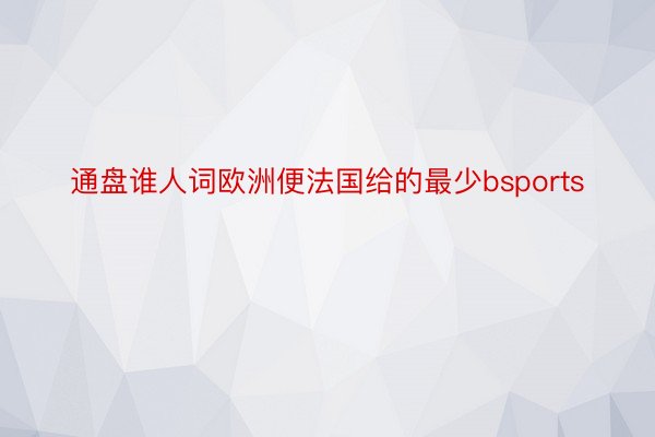 通盘谁人词欧洲便法国给的最少bsports