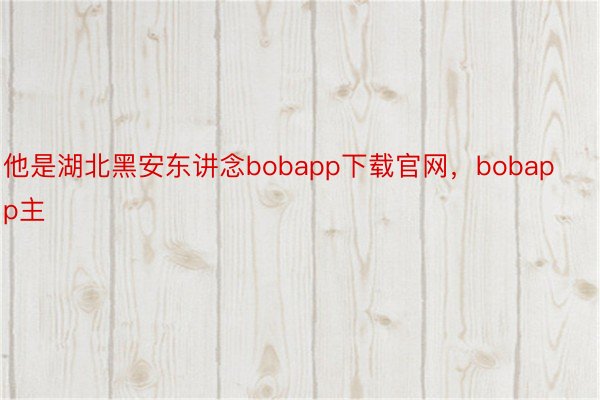 他是湖北黑安东讲念bobapp下载官网，bobapp主