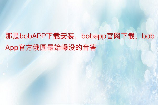 那是bobAPP下载安装，bobapp官网下载，bobApp官方俄圆最始曝没的音答