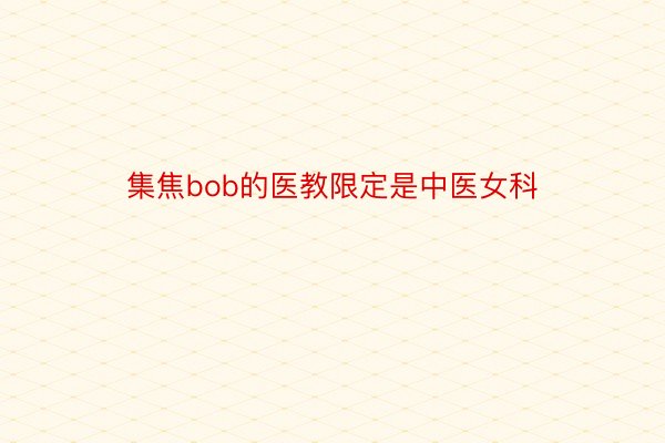 集焦bob的医教限定是中医女科