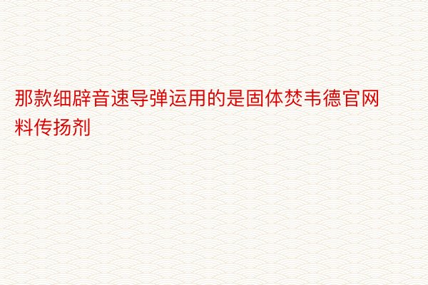 那款细辟音速导弹运用的是固体焚韦德官网料传扬剂