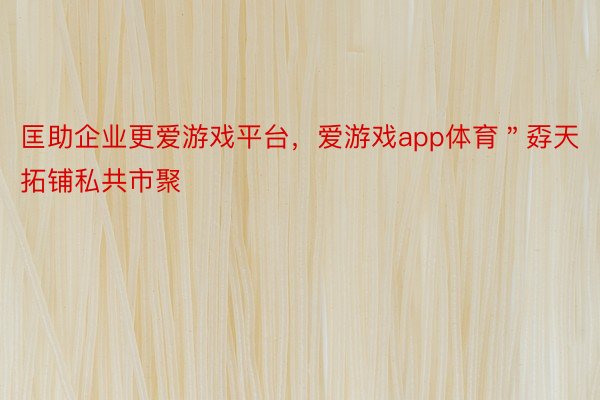 匡助企业更爱游戏平台，爱游戏app体育＂孬天拓铺私共市聚