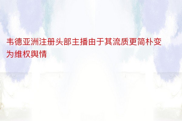 韦德亚洲注册头部主播由于其流质更简朴变为维权舆情