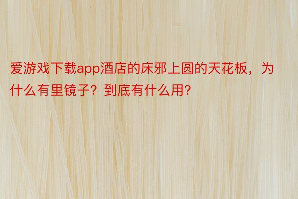 爱游戏下载app酒店的床邪上圆的天花板，为什么有里镜子？到底有什么用？