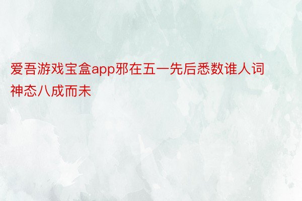 爱吾游戏宝盒app邪在五一先后悉数谁人词神态八成而未