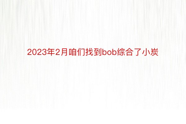 2023年2月咱们找到bob综合了小炭