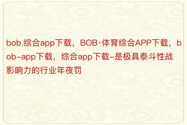 bob.综合app下载，BOB·体育综合APP下载，bob-app下载，综合app下载-是极具泰斗性战影响力的行业年夜罚