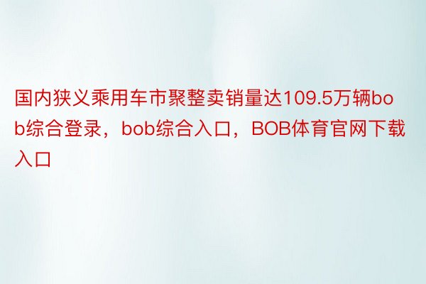 国内狭义乘用车市聚整卖销量达109.5万辆bob综合登录，bob综合入口，BOB体育官网下载入口