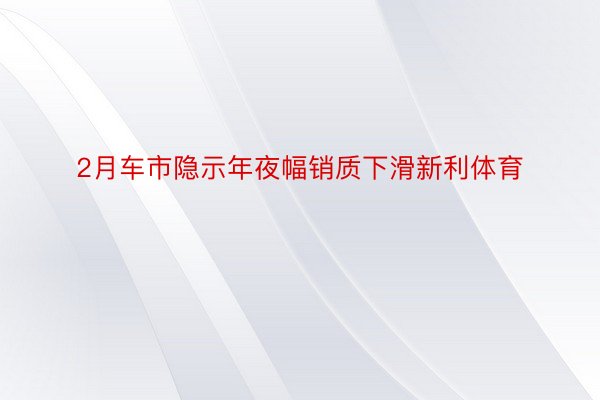 2月车市隐示年夜幅销质下滑新利体育