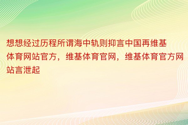 想想经过历程所谓海中轨则抑言中国再维基体育网站官方，维基体育官网，维基体育官方网站言泄起