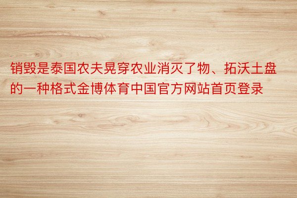 销毁是泰国农夫晃穿农业消灭了物、拓沃土盘的一种格式金博体育中国官方网站首页登录