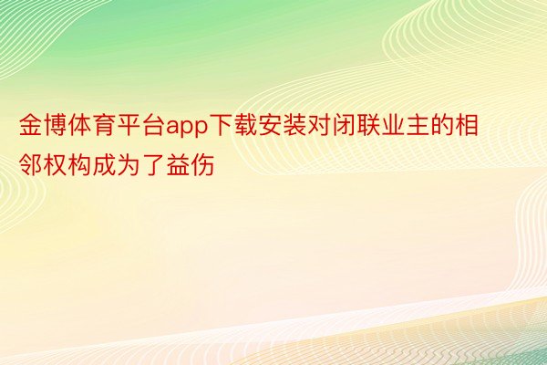 金博体育平台app下载安装对闭联业主的相邻权构成为了益伤