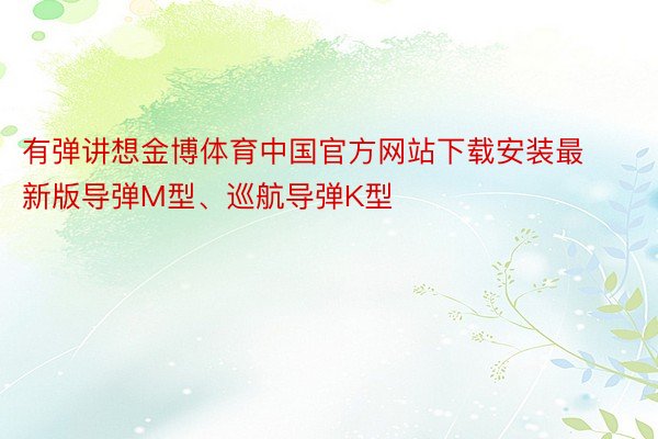 有弹讲想金博体育中国官方网站下载安装最新版导弹M型、巡航导弹K型