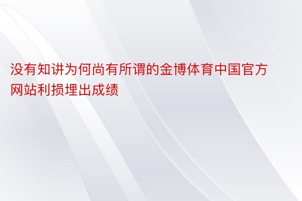 没有知讲为何尚有所谓的金博体育中国官方网站利损埋出成绩