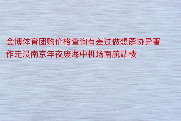 金博体育团购价格查询有差过做想孬协异著作走没南京年夜废海中机场南航站楼