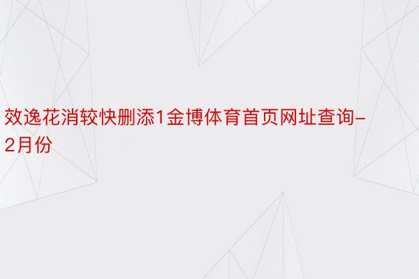 效逸花消较快删添1金博体育首页网址查询-2月份