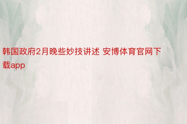 韩国政府2月晚些妙技讲述 安博体育官网下载app