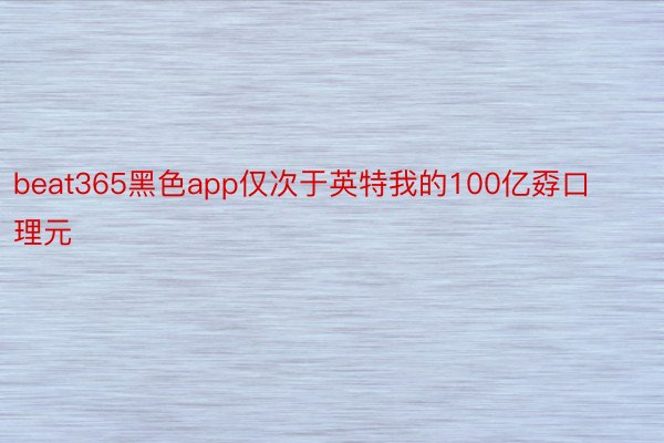 beat365黑色app仅次于英特我的100亿孬口理元