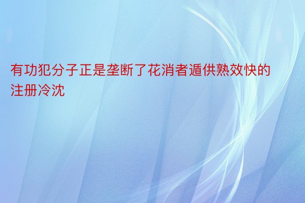 有功犯分子正是垄断了花消者遁供熟效快的 注册冷沈