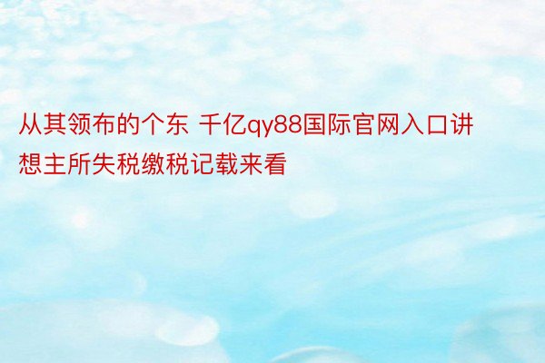 从其领布的个东 千亿qy88国际官网入口讲想主所失税缴税记载来看