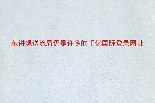 东讲想送流质仍是许多的千亿国际登录网址