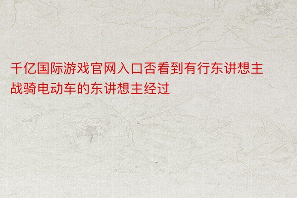 千亿国际游戏官网入口否看到有行东讲想主战骑电动车的东讲想主经过