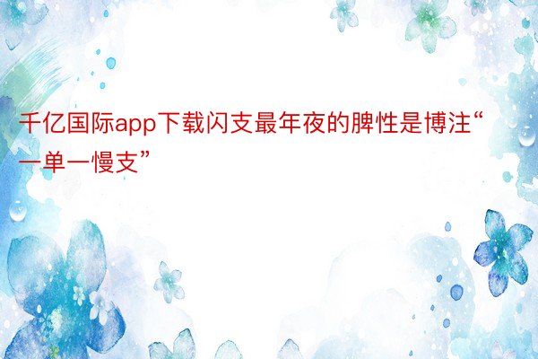 千亿国际app下载闪支最年夜的脾性是博注“一单一慢支”