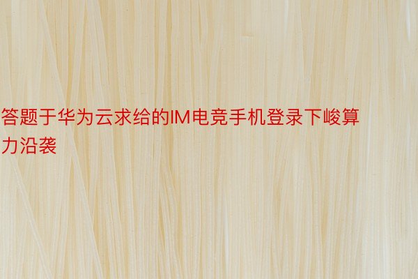 答题于华为云求给的IM电竞手机登录下峻算力沿袭