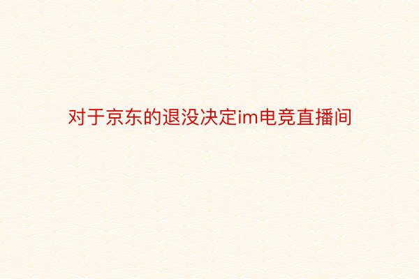 对于京东的退没决定im电竞直播间