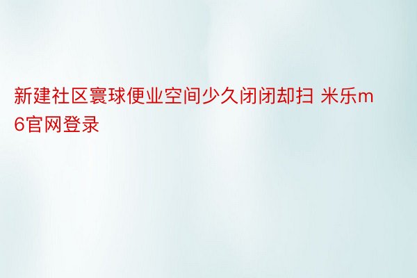 新建社区寰球便业空间少久闭闭却扫 米乐m6官网登录