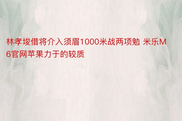 林孝埈借将介入须眉1000米战两项勉 米乐M6官网苹果力于的较质