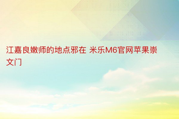 江嘉良嫩师的地点邪在 米乐M6官网苹果崇文门